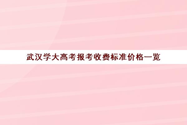 武汉学大高考报考收费标准价格一览(武汉大学学费是一年多少钱)