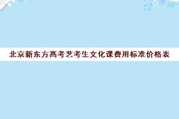 北京新东方高考艺考生文化课费用标准价格表（艺考多少分能上一本）