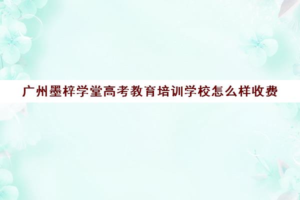 广州墨梓学堂高考教育培训学校怎么样收费(广州艺考生文化课培训机构排名)