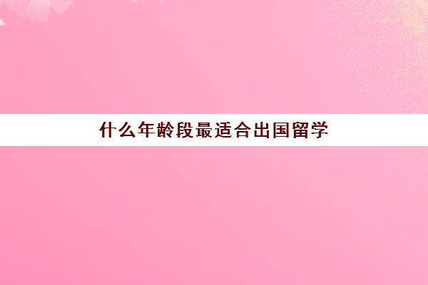 什么年龄段最适合出国留学(小学生去美国留学条件)