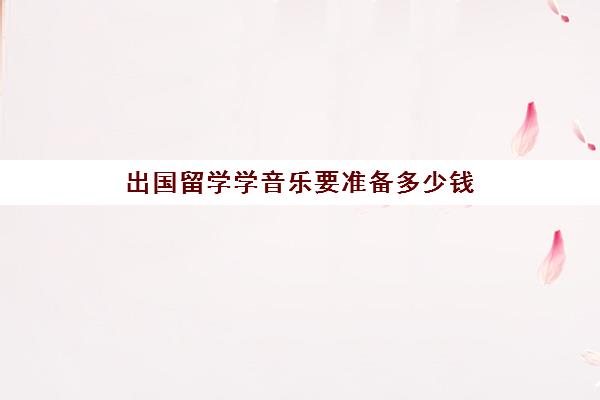 出国留学学音乐要准备多少钱(家里没钱怎么出国留学)