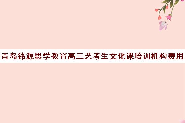 青岛铭源思学教育高三艺考生文化课培训机构费用标准价格表(普通高中艺考培训学校)