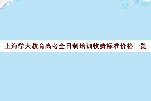 上海学大教育高考全日制培训收费标准价格一览（学大教育高三全日制价格）