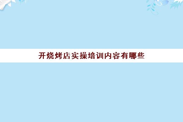 开烧烤店实操培训内容有哪些(烤肉店烤肉技巧)