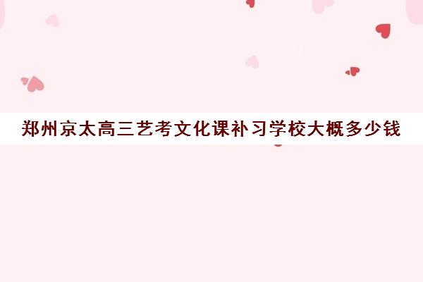 郑州京太高三艺考文化课补习学校大概多少钱