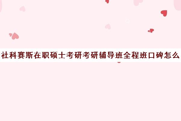 社科赛斯在职硕士考研考研辅导班全程班口碑怎么样？（社会工作在职研究生学校有哪些）