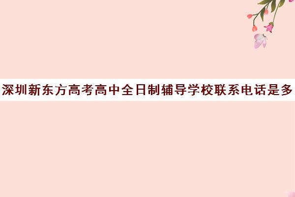 深圳新东方高考高中全日制辅导学校联系电话是多少(深圳高考冲刺班封闭式全日制)