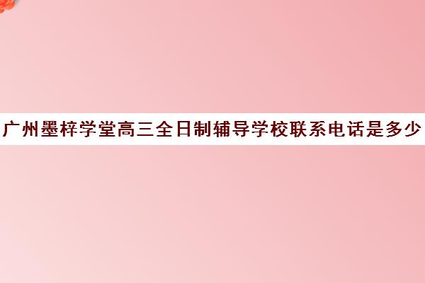 广州墨梓学堂高三全日制辅导学校联系电话是多少(广州高三全日制补课机构)