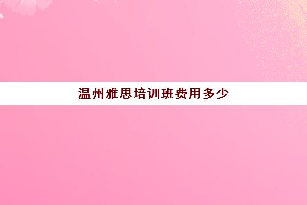 温州雅思培训班费用多少(温州环球雅思培训学校)