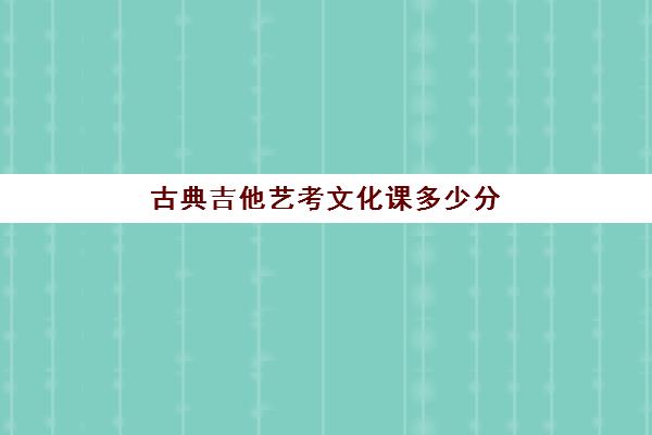 古典吉他艺考文化课多少分(艺考多少分能上一本)