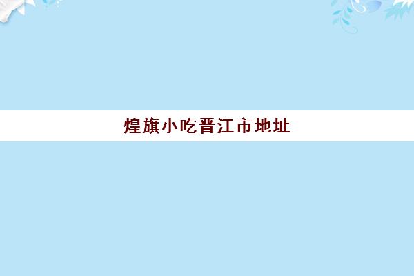 煌旗小吃晋江市地址(广州煌旗小吃培训怎么样)