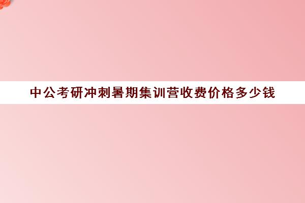 中公考研冲刺暑期集训营收费价格多少钱（中公教育考研培训收费标准）