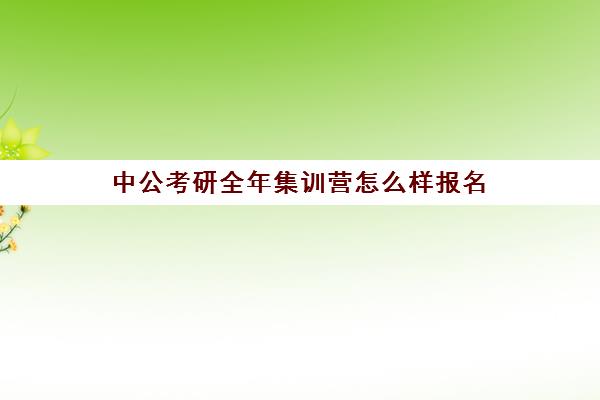 中公考研全年集训营怎么样报名(考研集训营有用吗)