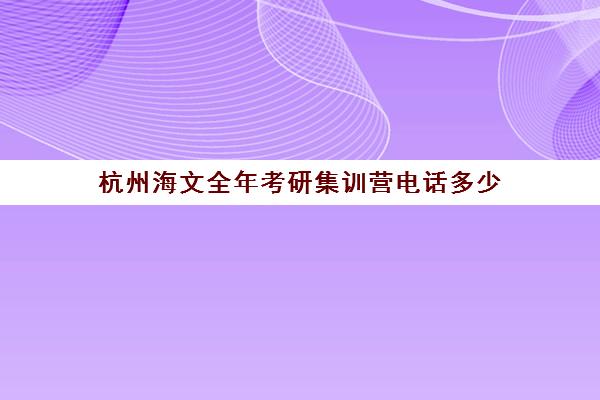 杭州海文全年考研集训营电话多少（海文考研集训营怎么样）