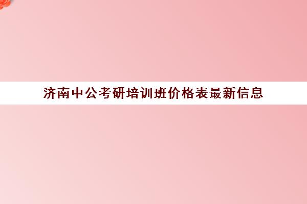 济南中公考研培训班价格表最新信息(中公培训班价格表一年)