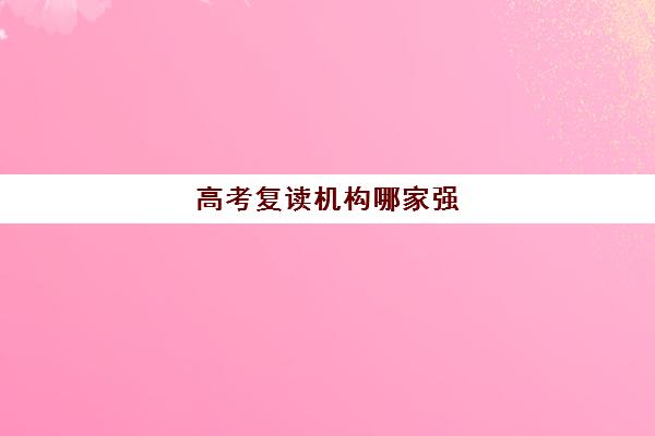 高考复读机构哪家强(高三复读机构哪儿最好)