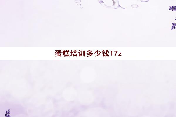 蛋糕培训多少钱17z(蛋糕烘焙培训学校收费)