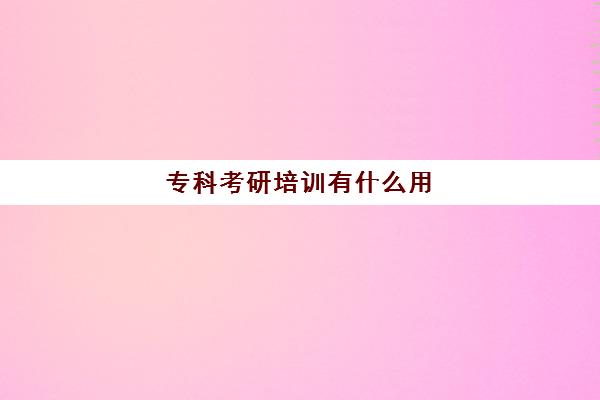 专科考研培训有什么用(专科生考研流程)