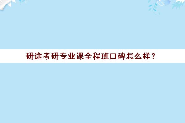 研途考研专业课全程班口碑怎么样？（高途考研口碑怎么样）