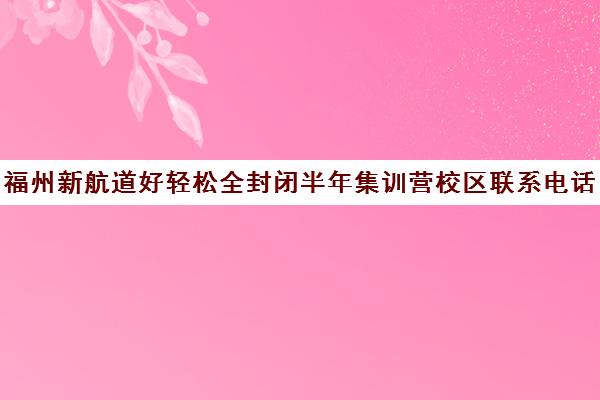 福州新航道好轻松全封闭半年集训营校区联系电话方式（福州托福培训班哪个好）