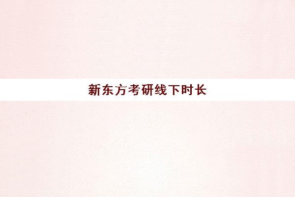 新东方考研线下时长(新东方考研在线课程安排)