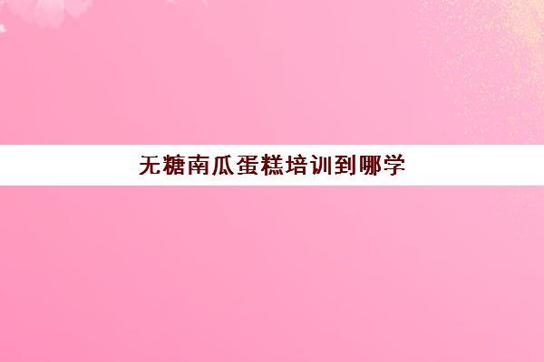 无糖南瓜蛋糕培训到哪学(蛋糕短期培训班哪里教好)