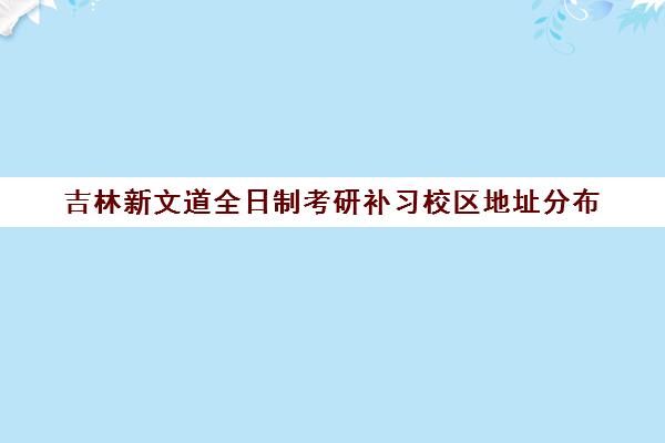 吉林新文道全日制考研补习校区地址分布