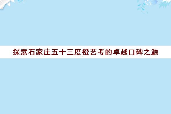 探索石家庄五十三度橙艺考的卓越口碑之源