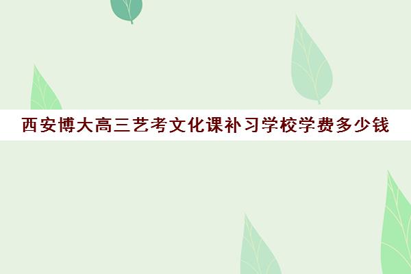 西安博大高三艺考文化课补习学校学费多少钱