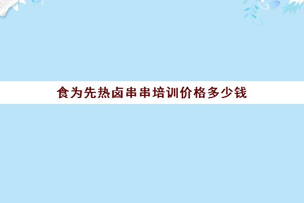 食为先热卤串串培训价格多少钱(学卤串串技术培训)