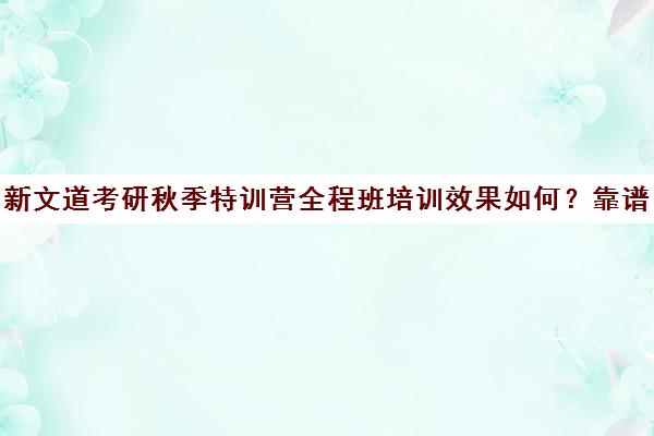 新文道考研秋季特训营全程班培训效果如何？靠谱吗（3980特训营与980系统班区别）