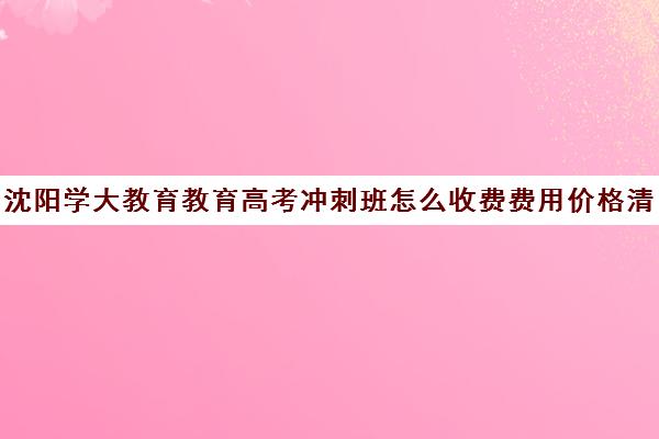 沈阳学大教育教育高考冲刺班怎么收费费用价格清单（新东方艺考文化冲刺班收费）