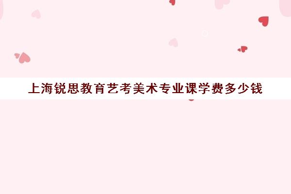 上海锐思教育艺考美术专业课学费多少钱（艺术生大学4年学费）