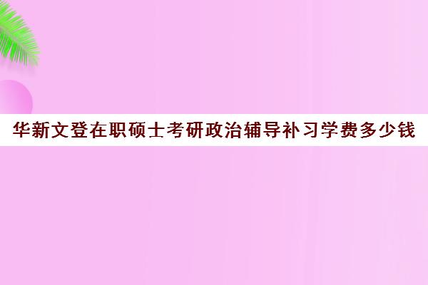 华新文登在职硕士考研政治辅导补习学费多少钱