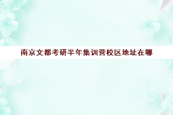 南京文都考研半年集训营校区地址在哪（成都文都考研有几个校区）