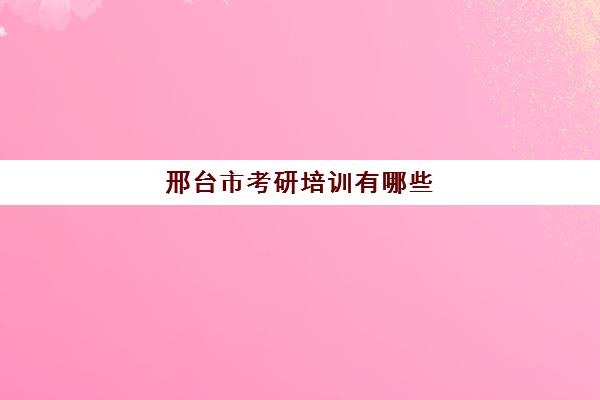 邢台市考研培训有哪些(邢台有考研考点吗)