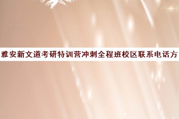 雅安新文道考研特训营冲刺全程班校区联系电话方式（新文道考研集训营）