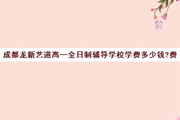 成都龙新艺道高一全日制辅导学校学费多少钱?费用一览表(成都最好的艺考培训学校)