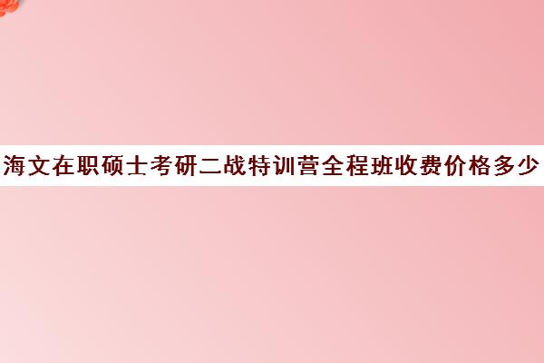 海文在职硕士考研二战特训营全程班收费价格多少钱（海文考研线上课程怎么样）