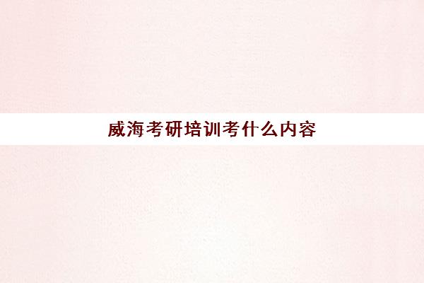 威海考研培训考什么内容(威海考研考点有哪几个)