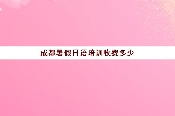 成都暑假日语培训收费多少(日语培训要花多少钱)