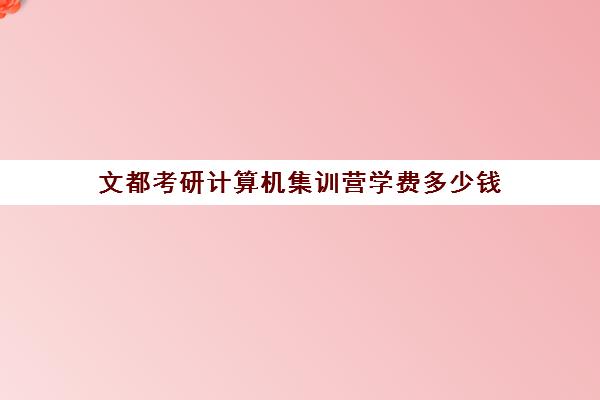 文都考研计算机集训营学费多少钱（文都考研线下班大概多少钱）