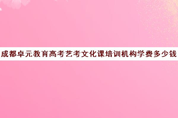 成都卓元教育高考艺考文化课培训机构学费多少钱(艺考生文化课分数线)