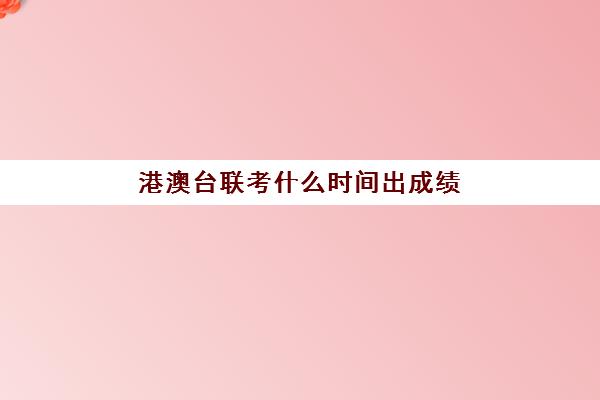 港澳台联考什么时间出成绩(港澳台全国联考官网)