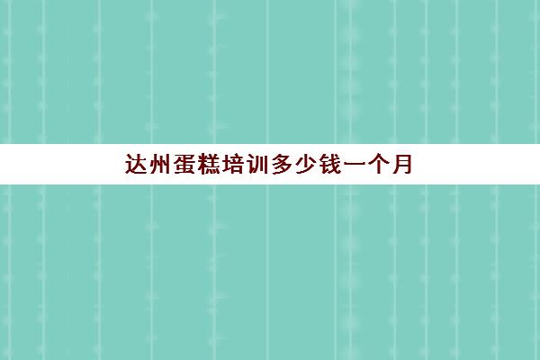 达州蛋糕培训多少钱一个月(蛋糕师培训学费一般多少钱)