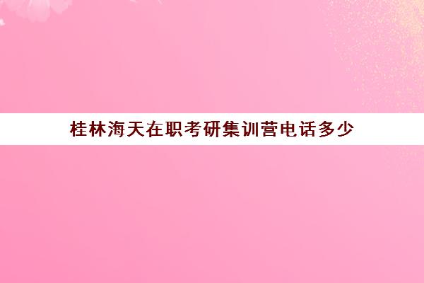 桂林海天在职考研集训营电话多少（在职备考研究生的成功率）