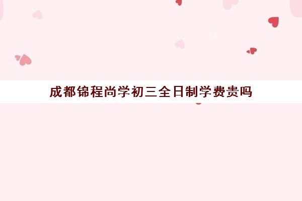 成都锦程尚学初三全日制学费贵吗(成都全日制补课机构收费)