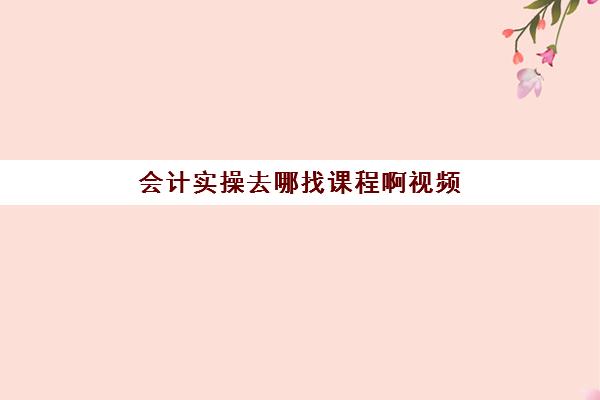 会计实操去哪找课程啊视频(基础会计试题)