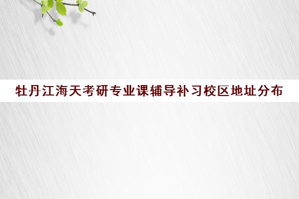 牡丹江海天考研专业课辅导补习校区地址分布