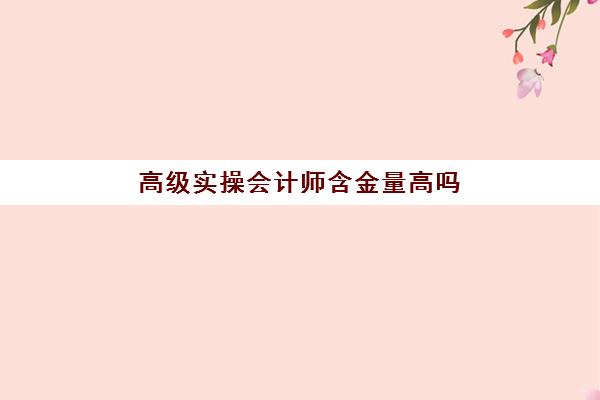 高级实操会计师含金量高吗(国际管理会计师证书)